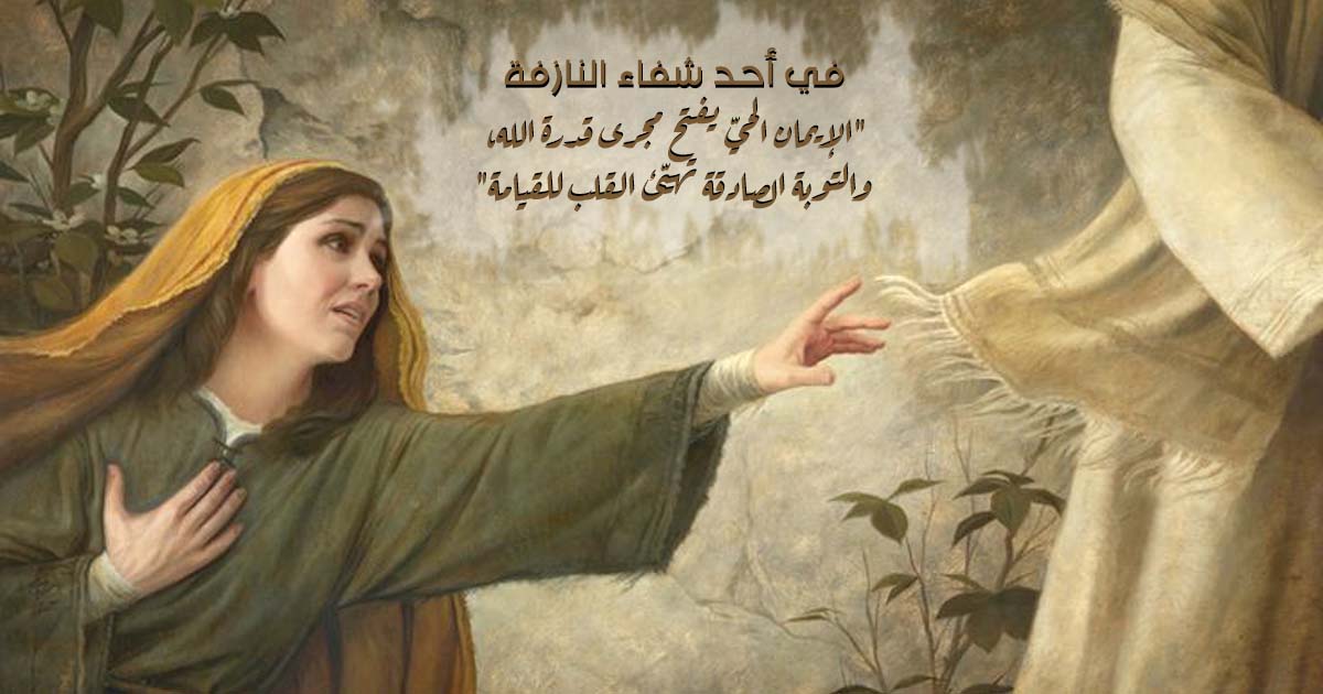 في أحد شفاء النازفة، حقيقة واحدة واضحة: "الإيمان الحيّ يفتح مجرى قدرة الله، والتوبة الصادقة تهيّئ القلب للقيامة"